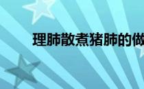 理肺散煮猪肺的做法（猪肺的做法）