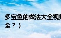 多宝鱼的做法大全视频播放（多宝鱼的做法大全？）