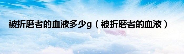 被折磨者的血液多少g（被折磨者的血液）