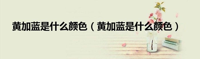 黄加蓝是什么颜色（黄加蓝是什么颜色）
