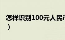 怎样识别100元人民币的真假（怎样识别假币）