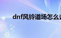 dnf风铃道场怎么去（dnf风铃在哪）