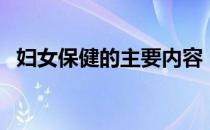 妇女保健的主要内容（妇女保健知识内容）
