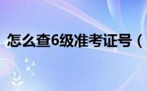 怎么查6级准考证号（怎么查六级准考证号）