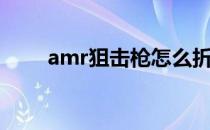 amr狙击枪怎么折（狙击枪怎么折）