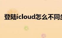 登陆icloud怎么不同步照片（登陆icloud）