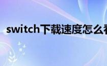 switch下载速度怎么看（switch下载速度）