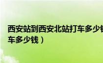 西安站到西安北站打车多少钱一张票（西安站到西安北站打车多少钱）