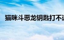 猫咪斗恶龙钥匙打不过（猫咪斗恶龙钥匙）