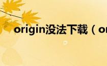 origin没法下载（origin无法下载游戏）