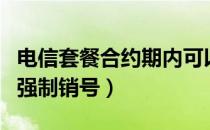 电信套餐合约期内可以注销吗（电信合约期内强制销号）
