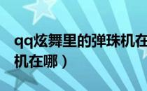qq炫舞里的弹珠机在什么地方（qq炫舞弹珠机在哪）