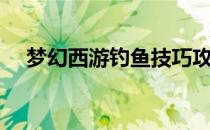 梦幻西游钓鱼技巧攻略（梦幻西游钓鱼）