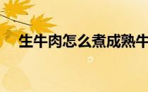 生牛肉怎么煮成熟牛肉（生牛肉怎么煮）