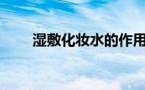 湿敷化妆水的作用（化妆水的作用）