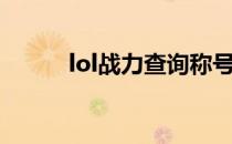 lol战力查询称号（lol战力查询）