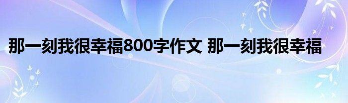 那一刻我很幸福800字作文 那一刻我很幸福