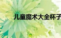 儿童魔术大全杯子（儿童魔术大全）