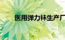 医用弹力袜生产厂家（医用弹力袜）