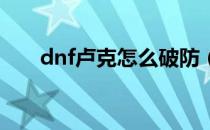 dnf卢克怎么破防（卢克破防怎么看）