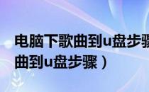 电脑下歌曲到u盘步骤网易云音乐（电脑下歌曲到u盘步骤）