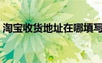 淘宝收货地址在哪填写（淘宝收货地址在哪）