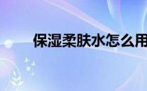 保湿柔肤水怎么用（柔肤水怎么用）
