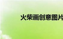 火柴画创意图片简单（火柴画）