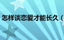 怎样谈恋爱才能长久（怎么谈恋爱才能长久）