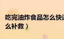 吃完油炸食品怎么快速降火（吃完油炸食品怎么补救）