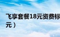 飞享套餐18元资费标准（移动4g飞享套餐18元）