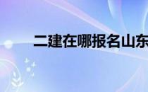 二建在哪报名山东（二建在哪报名）