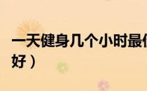 一天健身几个小时最佳（一天健身几个小时最好）