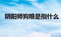 阴阳师狗粮是指什么（阴阳师狗粮是什么）