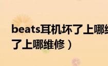 beats耳机坏了上哪维修长沙（beats耳机坏了上哪维修）