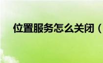 位置服务怎么关闭（位置服务怎么打开）