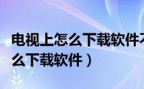 电视上怎么下载软件不用应用商城（电视上怎么下载软件）