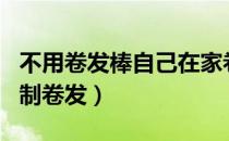 不用卷发棒自己在家卷大波浪（不用卷发棒自制卷发）