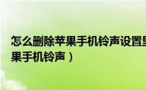 怎么删除苹果手机铃声设置里自己添加的铃声（怎么删除苹果手机铃声）