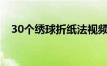 30个绣球折纸法视频（30个绣球折纸法）