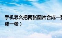 手机怎么把两张图片合成一张图片（手机怎么把两张图片合成一张）
