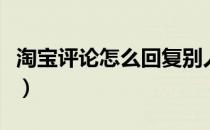 淘宝评论怎么回复别人（淘宝评论怎么发视频）