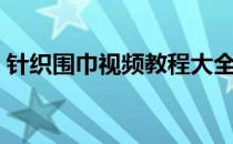 针织围巾视频教程大全（针织围巾视频教程）