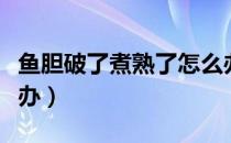 鱼胆破了煮熟了怎么办（鱼胆破了煮熟了怎么办）