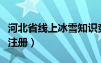 河北省线上冰雪知识竞赛（河北冰雪知识竞赛注册）