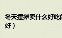 冬天摆摊卖什么好吃的赚钱（冬天摆摊卖什么好）