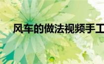 风车的做法视频手工（风车的做法视频）