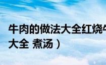 牛肉的做法大全红烧牛肉的做法（牛肉的做法大全 煮汤）