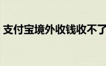 支付宝境外收钱收不了（支付宝境外收钱码）