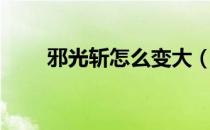 邪光斩怎么变大（邪光斩怎么变大）